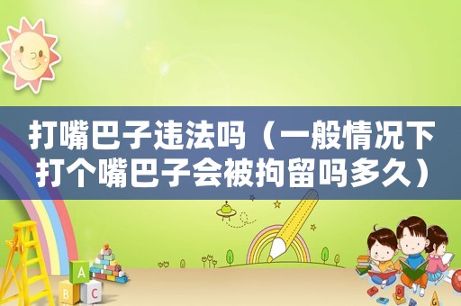 打嘴巴子違法嗎（一般情況下打個嘴巴子會被拘留嗎多久）