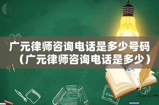 廣元律師咨詢電話是多少號碼（廣元律師咨詢電話是多少）