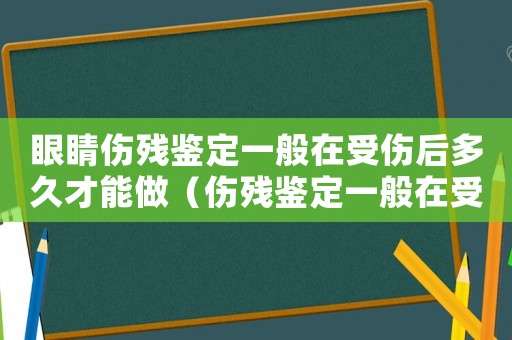 眼睛傷殘鑒定一般在受傷后多久才能做（傷殘鑒定一般在受傷后多久才能做）