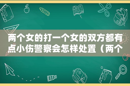 兩個女的打一個女的雙方都有點小傷警察會怎樣處置（兩個女人打一個女人按法律責任是）