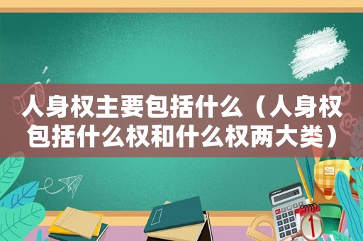 人身權主要包括什么（人身權包括什么權和什么權兩大類）