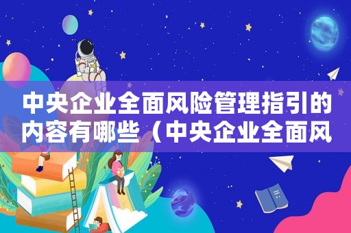 中央企業全面風險管理指引的內容有哪些（中央企業全面風險管理指引的內容）