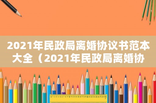 2021年民政局離婚協(xié)議書范本大全（2021年民政局離婚協(xié)議書范本）