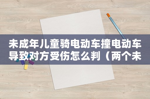 未成年兒童騎電動車撞電動車導致對方受傷怎么判（兩個未成年騎電動車后面小孩受傷）