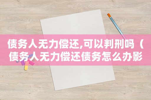 債務人無力償還,可以判刑嗎（債務人無力償還債務怎么辦影響家人嗎）