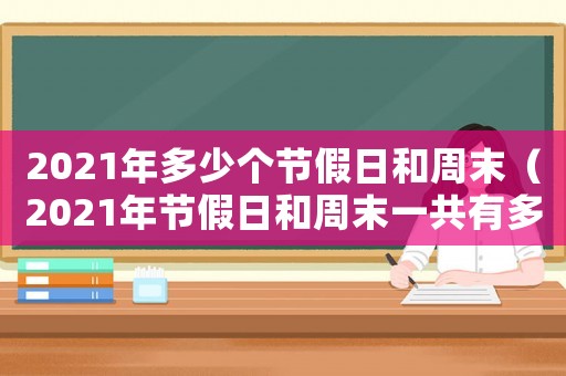 2021年多少個節假日和周末（2021年節假日和周末一共有多少天）
