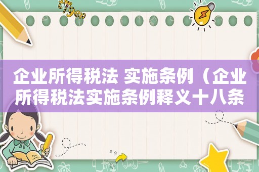 企業(yè)所得稅法 實(shí)施條例（企業(yè)所得稅法實(shí)施條例釋義十八條）