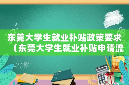 東莞大學生就業(yè)補貼政策要求（東莞大學生就業(yè)補貼申請流程與政策表）