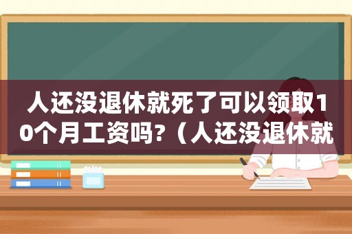 人還沒退休就死了可以領(lǐng)取10個月工資嗎?（人還沒退休就死了養(yǎng)老金可以取出來嗎）