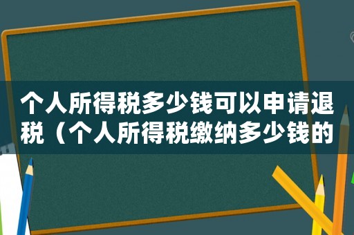 個人所得稅多少錢可以申請退稅（個人所得稅繳納多少錢的可以退稅）
