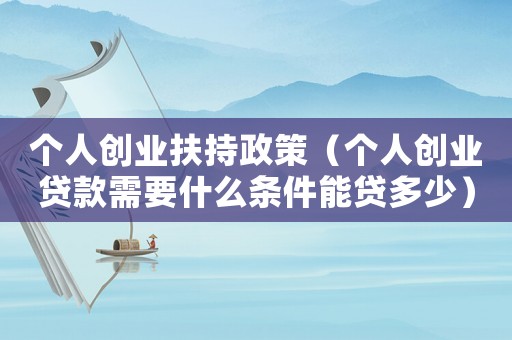 個人創業扶持政策（個人創業貸款需要什么條件能貸多少）