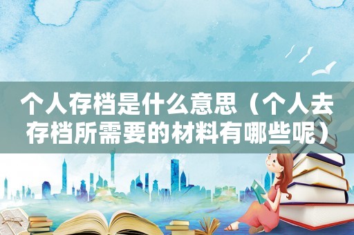 個人存檔是什么意思（個人去存檔所需要的材料有哪些呢）