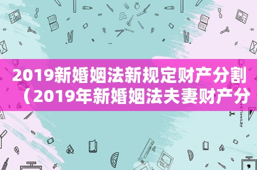 2019新婚姻法新規(guī)定財產(chǎn)分割（2019年新婚姻法夫妻財產(chǎn)分割）