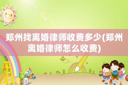 鄭州找離婚律師收費多少(鄭州離婚律師怎么收費)
