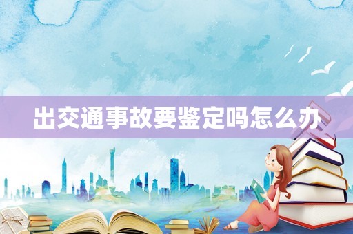 出交通事故要鑒定嗎怎么辦