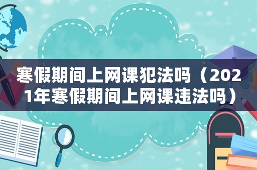 寒假期間上網課犯法嗎（2021年寒假期間上網課違法嗎）