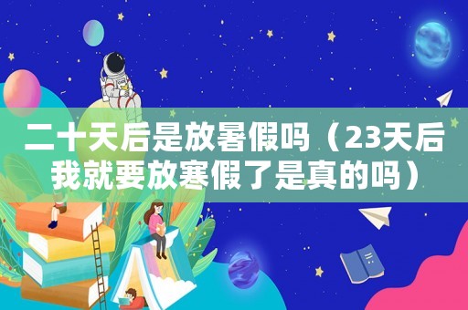 二十天后是放暑假嗎（23天后我就要放寒假了是真的嗎）