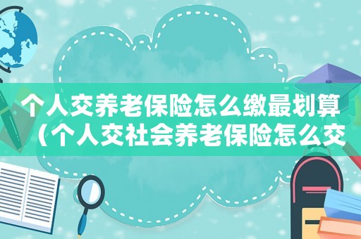 個人交養老保險怎么繳最劃算（個人交社會養老保險怎么交最劃算）