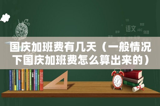 國慶加班費有幾天（一般情況下國慶加班費怎么算出來的）