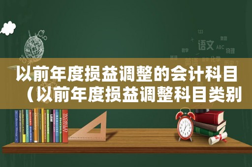 以前年度損益調整的會計科目（以前年度損益調整科目類別選什么）