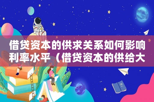 借貸資本的供求關(guān)系如何影響利率水平（借貸資本的供給大于需求,市場利率會）