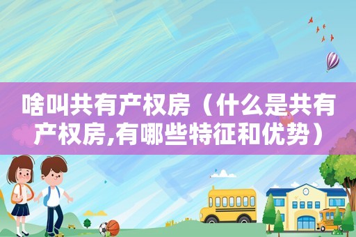 啥叫共有產權房（什么是共有產權房,有哪些特征和優勢）