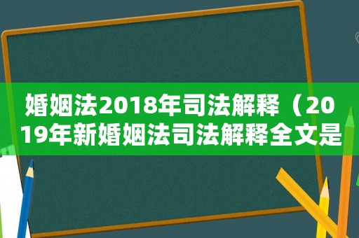 婚姻法2018年司法解釋（2019年新婚姻法司法解釋全文是什么）