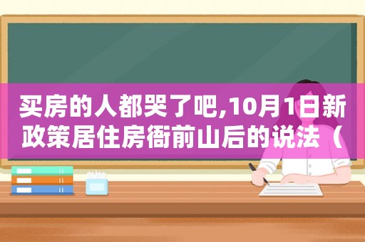 買房的人都哭了吧,10月1日新政策居住房衙前山后的說法（買房的人都哭了吧,10月1日新政策）