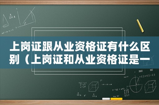上崗證跟從業資格證有什么區別（上崗證和從業資格證是一樣的嗎怎么考）