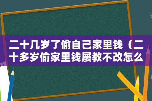 二十幾歲了偷自己家里錢（二十多歲偷家里錢屢教不改怎么辦）