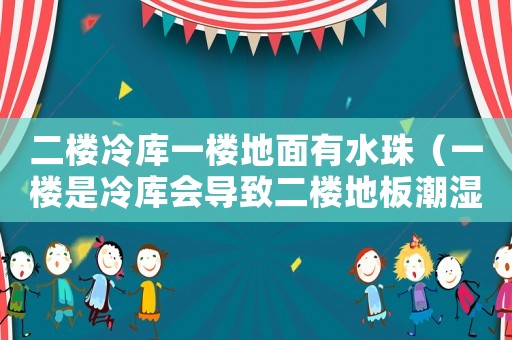二樓冷庫(kù)一樓地面有水珠（一樓是冷庫(kù)會(huì)導(dǎo)致二樓地板潮濕嗎）