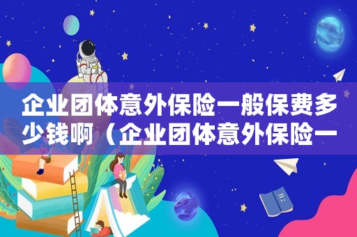 企業團體意外保險一般保費多少錢啊（企業團體意外保險一般保費多少錢）