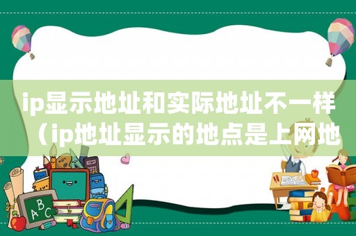 ip顯示地址和實際地址不一樣（ip地址顯示的地點是上網(wǎng)地址嗎）