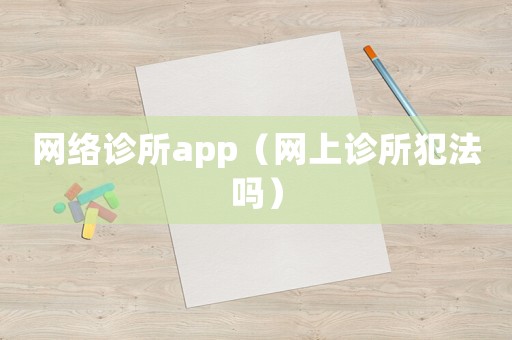 網(wǎng)絡(luò)診所app（網(wǎng)上診所犯法嗎）
