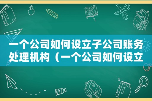 一個(gè)公司如何設(shè)立子公司賬務(wù)處理機(jī)構(gòu)（一個(gè)公司如何設(shè)立子公司賬務(wù)處理）