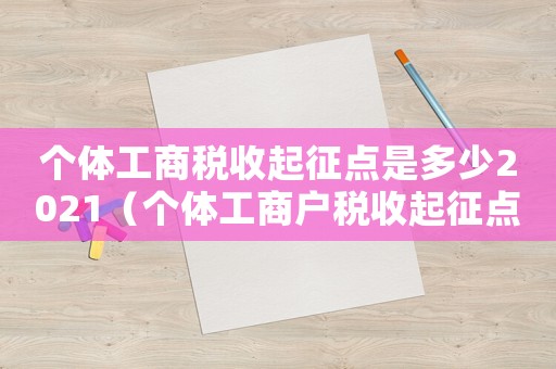 個(gè)體工商稅收起征點(diǎn)是多少2021（個(gè)體工商戶稅收起征點(diǎn)是多少2023）