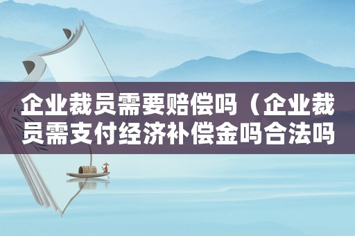 企業(yè)裁員需要賠償嗎（企業(yè)裁員需支付經(jīng)濟(jì)補(bǔ)償金嗎合法嗎）