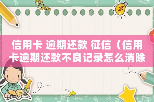 信用卡 逾期還款 征信（信用卡逾期還款不良記錄怎么消除掉）