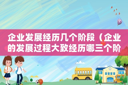 企業(yè)發(fā)展經(jīng)歷幾個(gè)階段（企業(yè)的發(fā)展過(guò)程大致經(jīng)歷哪三個(gè)階段）