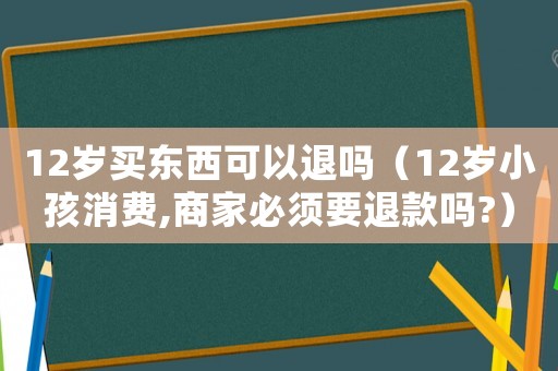 12歲買東西可以退嗎（12歲小孩消費,商家必須要退款嗎?）