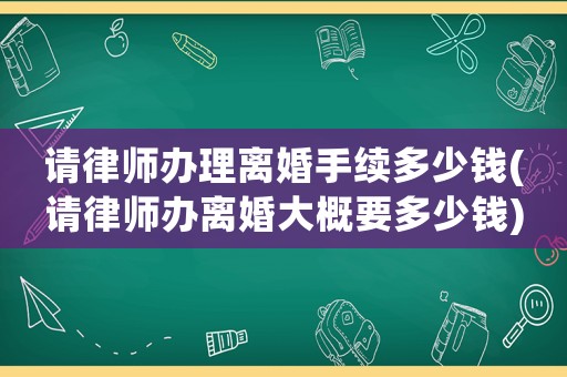 請律師辦理離婚手續多少錢(請律師辦離婚大概要多少錢)