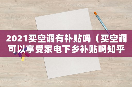2021買空調(diào)有補(bǔ)貼嗎（買空調(diào)可以享受家電下鄉(xiāng)補(bǔ)貼嗎知乎）