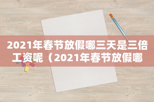 2021年春節(jié)放假哪三天是三倍工資呢（2021年春節(jié)放假哪三天是三倍工資）