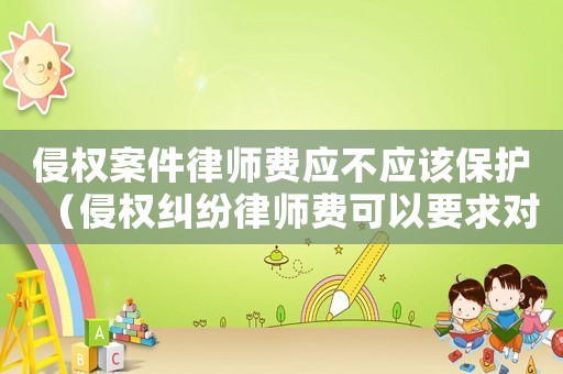 侵權(quán)案件律師費(fèi)應(yīng)不應(yīng)該保護(hù)（侵權(quán)糾紛律師費(fèi)可以要求對方承擔(dān)嗎?）
