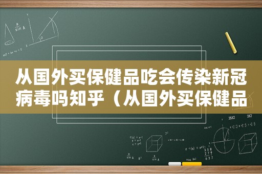 從國外買保健品吃會傳染新冠病毒嗎知乎（從國外買保健品吃會傳染新冠病毒嗎）