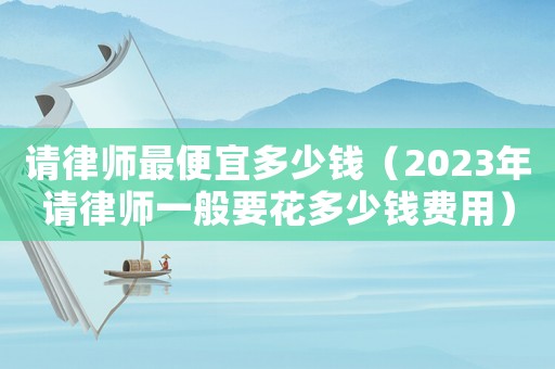 請律師最便宜多少錢（2023年請律師一般要花多少錢費用）