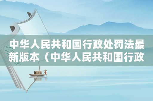 中華人民共和國(guó)行政處罰法最新版本（中華人民共和國(guó)行政處罰法全文內(nèi)容）