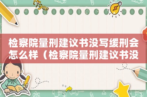 檢察院量刑建議書沒寫緩刑會怎么樣（檢察院量刑建議書沒寫緩刑）