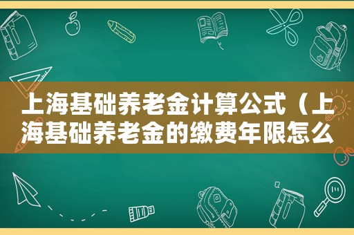 上海基礎養老金計算公式（上海基礎養老金的繳費年限怎么算）