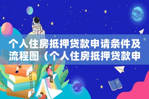 個(gè)人住房抵押貸款申請(qǐng)條件及流程圖（個(gè)人住房抵押貸款申請(qǐng)條件及流程）